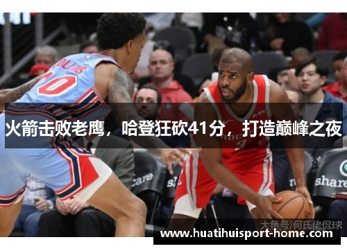 火箭击败老鹰，哈登狂砍41分，打造巅峰之夜
