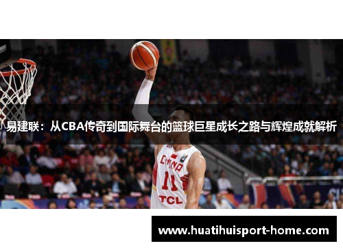 易建联：从CBA传奇到国际舞台的篮球巨星成长之路与辉煌成就解析