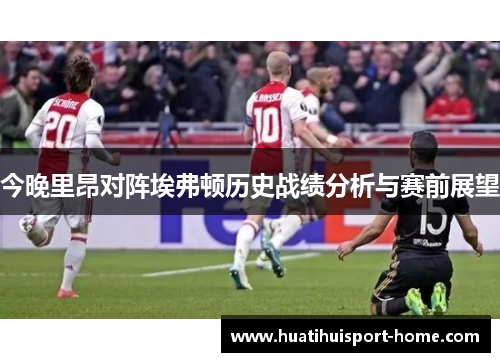 今晚里昂对阵埃弗顿历史战绩分析与赛前展望