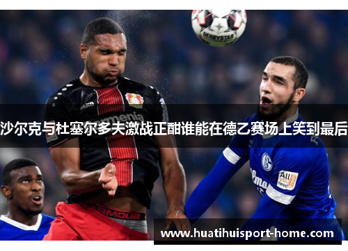 沙尔克与杜塞尔多夫激战正酣谁能在德乙赛场上笑到最后
