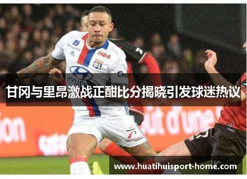 甘冈与里昂激战正酣比分揭晓引发球迷热议