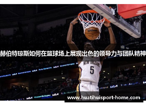 赫伯特琼斯如何在篮球场上展现出色的领导力与团队精神
